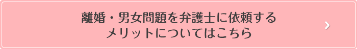 離婚・男女問題を弁護士に依頼するメリットについてはこちら